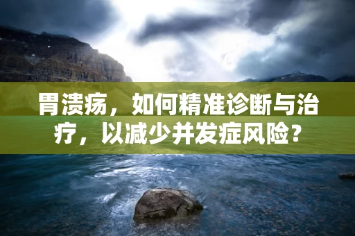 胃溃疡，如何精准诊断与治疗，以减少并发症风险？