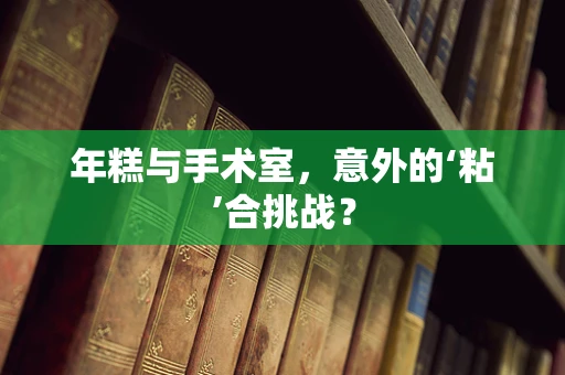 年糕与手术室，意外的‘粘’合挑战？