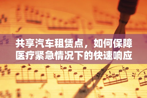 共享汽车租赁点，如何保障医疗紧急情况下的快速响应？