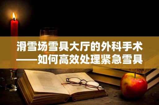 滑雪场雪具大厅的外科手术——如何高效处理紧急雪具损伤？