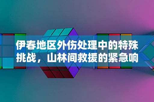 伊春地区外伤处理中的特殊挑战，山林间救援的紧急响应