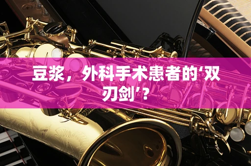 豆浆，外科手术患者的‘双刃剑’？