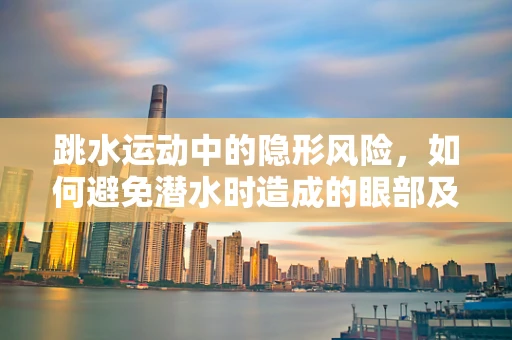 跳水运动中的隐形风险，如何避免潜水时造成的眼部及耳部伤害？