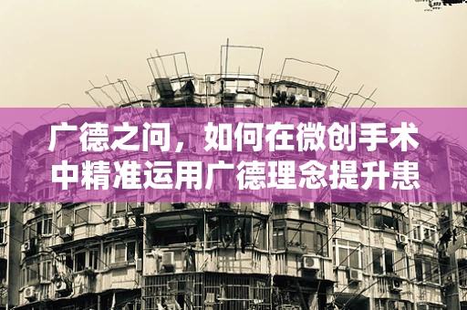 广德之问，如何在微创手术中精准运用广德理念提升患者康复体验？