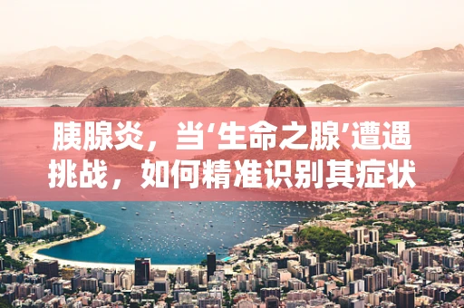 胰腺炎，当‘生命之腺’遭遇挑战，如何精准识别其症状？