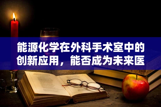 能源化学在外科手术室中的创新应用，能否成为未来医疗的绿色动力？