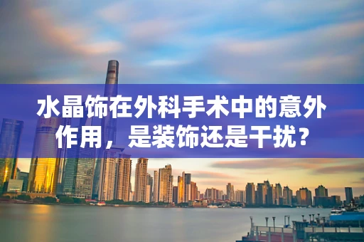 水晶饰在外科手术中的意外作用，是装饰还是干扰？