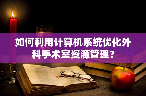 如何利用计算机系统优化外科手术室资源管理？