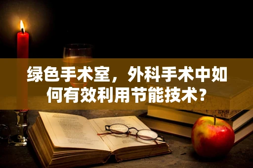 绿色手术室，外科手术中如何有效利用节能技术？