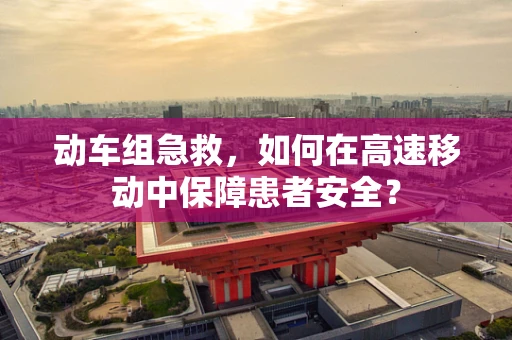 动车组急救，如何在高速移动中保障患者安全？