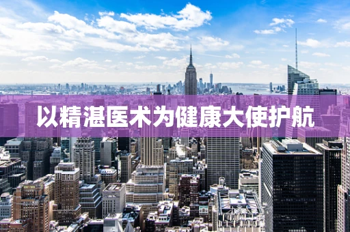 以精湛医术为健康大使护航