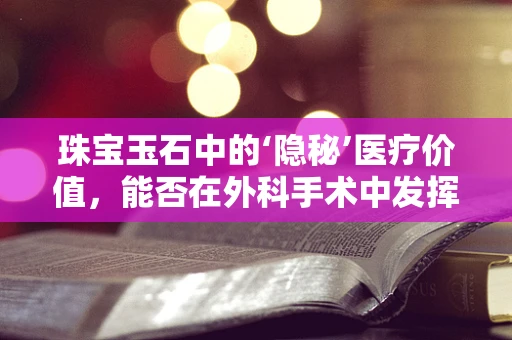 珠宝玉石中的‘隐秘’医疗价值，能否在外科手术中发挥意想不到的作用？
