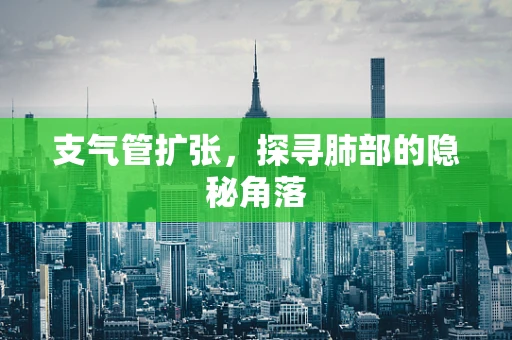 支气管扩张，探寻肺部的隐秘角落