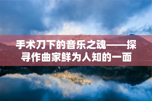 手术刀下的音乐之魂——探寻作曲家鲜为人知的一面