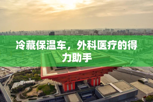 冷藏保温车，外科医疗的得力助手