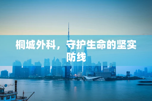桐城外科，守护生命的坚实防线