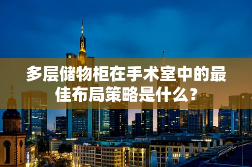 多层储物柜在手术室中的最佳布局策略是什么？