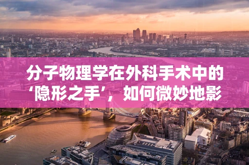 分子物理学在外科手术中的‘隐形之手’，如何微妙地影响手术效果？