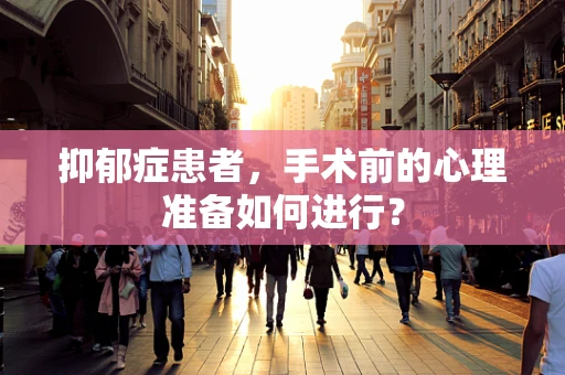 抑郁症患者，手术前的心理准备如何进行？