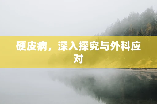 硬皮病，深入探究与外科应对
