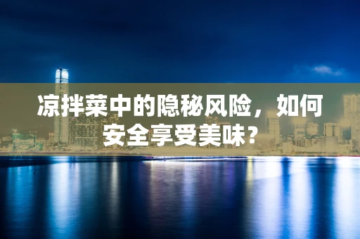 凉拌菜中的隐秘风险，如何安全享受美味？