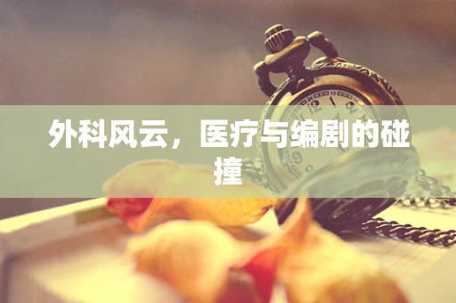 外科风云，医疗与编剧的碰撞