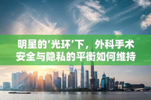 明星的‘光环’下，外科手术安全与隐私的平衡如何维持？