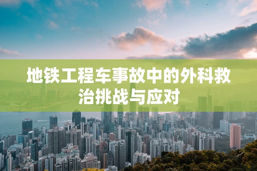 地铁工程车事故中的外科救治挑战与应对