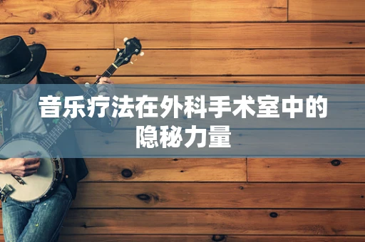 音乐疗法在外科手术室中的隐秘力量