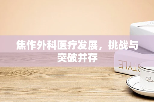 焦作外科医疗发展，挑战与突破并存