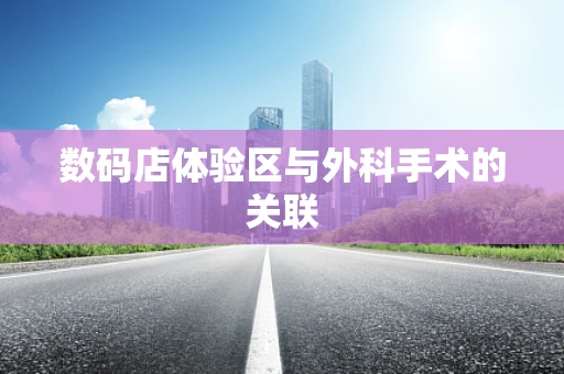数码店体验区与外科手术的关联