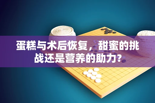 蛋糕与术后恢复，甜蜜的挑战还是营养的助力？