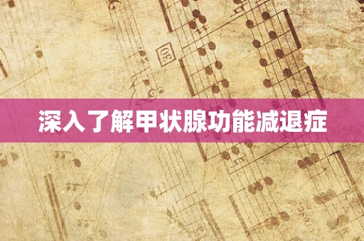 深入了解甲状腺功能减退症