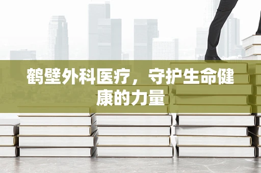 鹤壁外科医疗，守护生命健康的力量