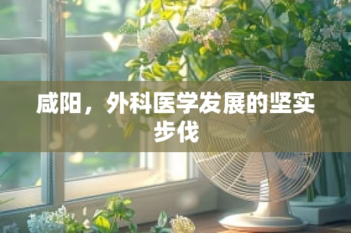 咸阳，外科医学发展的坚实步伐