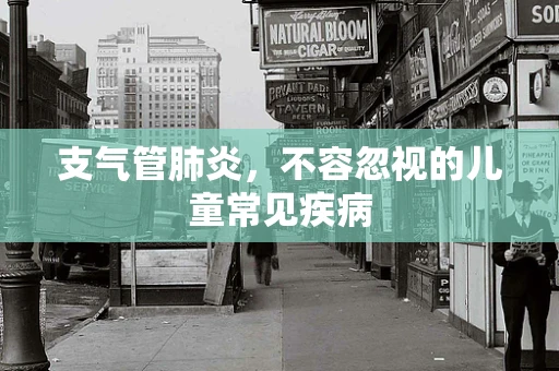 支气管肺炎，不容忽视的儿童常见疾病