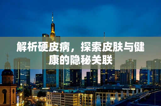 解析硬皮病，探索皮肤与健康的隐秘关联