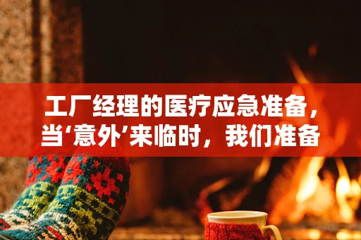 工厂经理的医疗应急准备，当‘意外’来临时，我们准备好了吗？