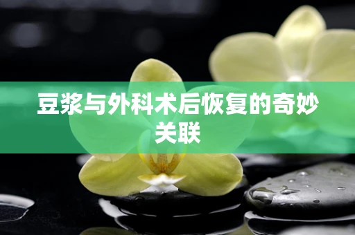 豆浆与外科术后恢复的奇妙关联