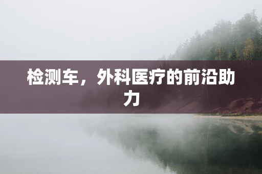 检测车，外科医疗的前沿助力