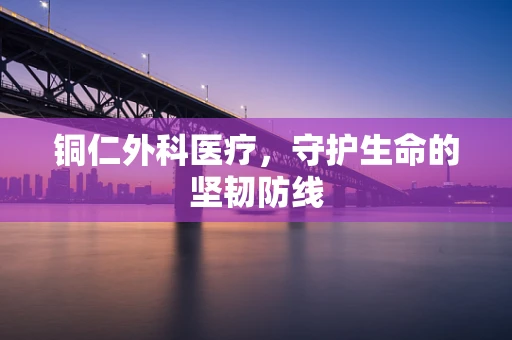 铜仁外科医疗，守护生命的坚韧防线