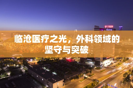 临沧医疗之光，外科领域的坚守与突破