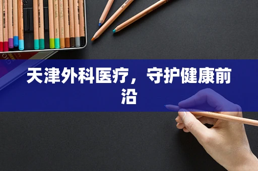 天津外科医疗，守护健康前沿