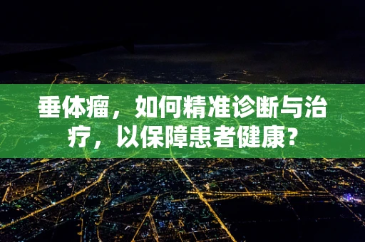 垂体瘤，如何精准诊断与治疗，以保障患者健康？