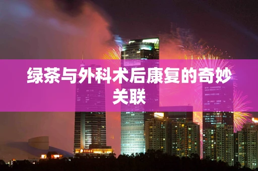 绿茶与外科术后康复的奇妙关联
