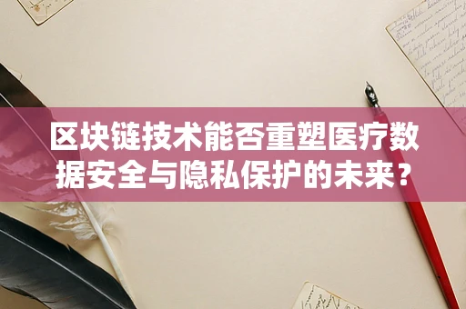 区块链技术能否重塑医疗数据安全与隐私保护的未来？