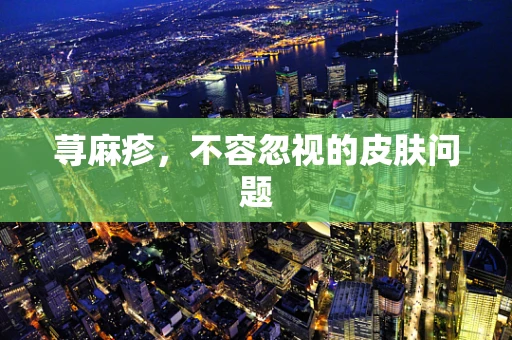 荨麻疹，不容忽视的皮肤问题