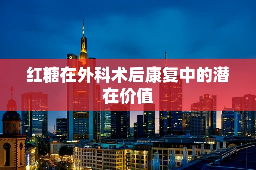 红糖在外科术后康复中的潜在价值