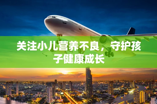 关注小儿营养不良，守护孩子健康成长