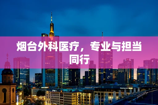 烟台外科医疗，专业与担当同行